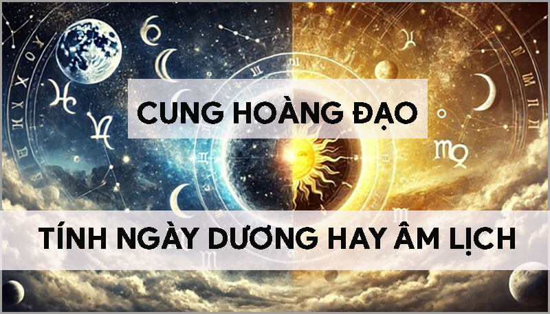 cung-hoang-dao-tinh-theo-ngay-duong-lich-hay-am-lich